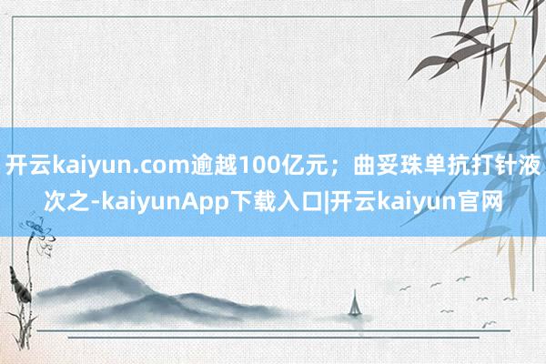 开云kaiyun.com逾越100亿元；曲妥珠单抗打针液次之-kaiyunApp下载入口|开云kaiyun官网