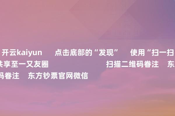 开云kaiyun      点击底部的“发现”     使用“扫一扫”     即可将网页共享至一又友圈                            扫描二维码眷注    东方钞票官网微信                                                                        沪股通             深股通